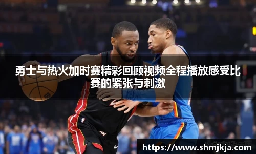勇士与热火加时赛精彩回顾视频全程播放感受比赛的紧张与刺激