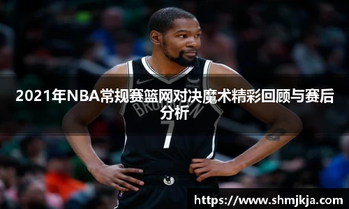 2021年NBA常规赛篮网对决魔术精彩回顾与赛后分析