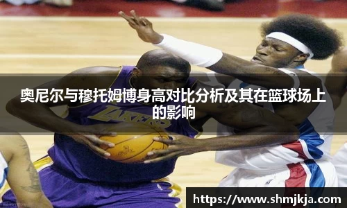 奥尼尔与穆托姆博身高对比分析及其在篮球场上的影响