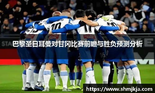 巴黎圣日耳曼对甘冈比赛前瞻与胜负预测分析