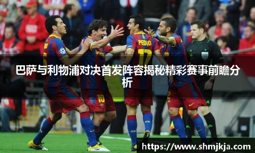 巴萨与利物浦对决首发阵容揭秘精彩赛事前瞻分析