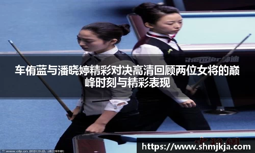 车侑蓝与潘晓婷精彩对决高清回顾两位女将的巅峰时刻与精彩表现